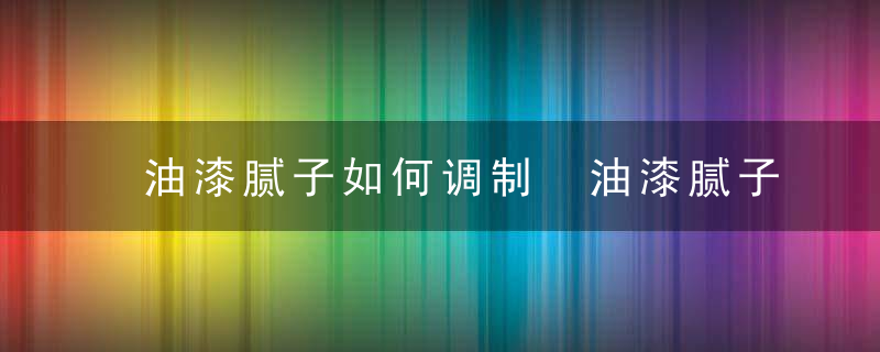 油漆腻子如何调制 油漆腻子怎么调